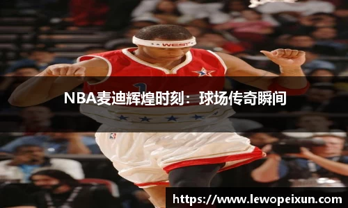 NBA麦迪辉煌时刻：球场传奇瞬间